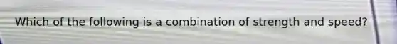 Which of the following is a combination of strength and speed?