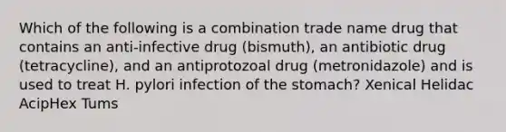 Which of the following is a combination trade name drug that contains an anti-infective drug (bismuth), an antibiotic drug (tetracycline), and an antiprotozoal drug (metronidazole) and is used to treat H. pylori infection of the stomach? Xenical Helidac AcipHex Tums