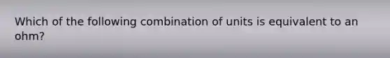 Which of the following combination of units is equivalent to an ohm?