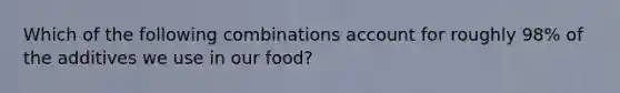 Which of the following combinations account for roughly 98% of the additives we use in our food?