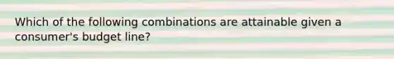 Which of the following combinations are attainable given a consumer's budget line?