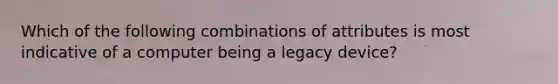 Which of the following combinations of attributes is most indicative of a computer being a legacy device?