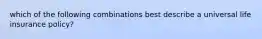 which of the following combinations best describe a universal life insurance policy?