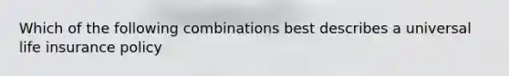 Which of the following combinations best describes a universal life insurance policy