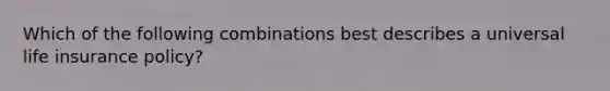 Which of the following combinations best describes a universal life insurance policy?