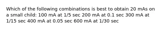 Which of the following combinations is best to obtain 20 mAs on a small child: 100 mA at 1/5 sec 200 mA at 0.1 sec 300 mA at 1/15 sec 400 mA at 0.05 sec 600 mA at 1/30 sec