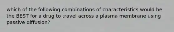 which of the following combinations of characteristics would be the BEST for a drug to travel across a plasma membrane using passive diffusion?