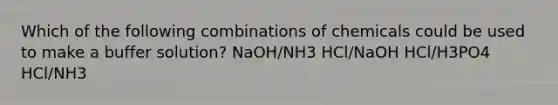 Which of the following combinations of chemicals could be used to make a buffer solution? NaOH/NH3 HCl/NaOH HCl/H3PO4 HCl/NH3