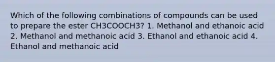 Which of the following combinations of compounds can be used to prepare the ester CH3COOCH3? 1. Methanol and ethanoic acid 2. Methanol and methanoic acid 3. Ethanol and ethanoic acid 4. Ethanol and methanoic acid