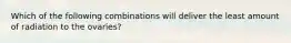 Which of the following combinations will deliver the least amount of radiation to the ovaries?