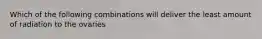 Which of the following combinations will deliver the least amount of radiation to the ovaries