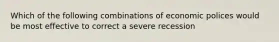 Which of the following combinations of economic polices would be most effective to correct a severe recession