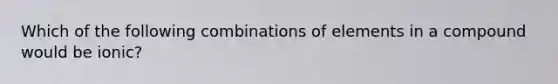 Which of the following combinations of elements in a compound would be ionic?