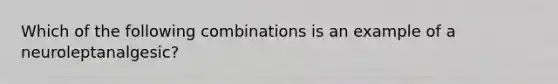 Which of the following combinations is an example of a neuroleptanalgesic?