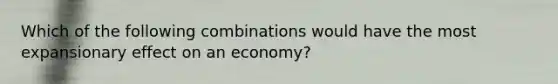 Which of the following combinations would have the most expansionary effect on an economy?