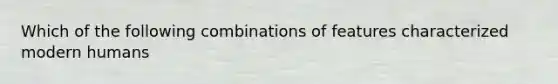 Which of the following combinations of features characterized modern humans