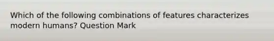 Which of the following combinations of features characterizes modern humans? Question Mark