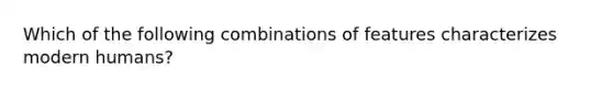 Which of the following combinations of features characterizes modern humans?