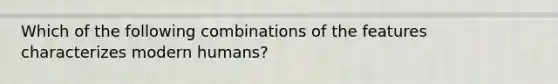 Which of the following combinations of the features characterizes modern humans?