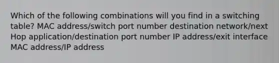 Which of the following combinations will you find in a switching table? MAC address/switch port number destination network/next Hop application/destination port number IP address/exit interface MAC address/IP address