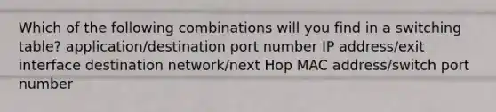 Which of the following combinations will you find in a switching table? application/destination port number IP address/exit interface destination network/next Hop MAC address/switch port number