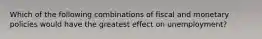 Which of the following combinations of fiscal and monetary policies would have the greatest effect on unemployment?