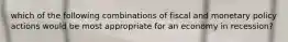 which of the following combinations of fiscal and monetary policy actions would be most appropriate for an economy in recession?