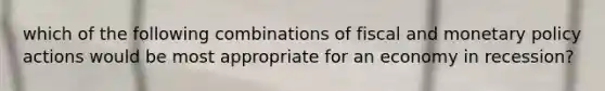 which of the following combinations of fiscal and monetary policy actions would be most appropriate for an economy in recession?