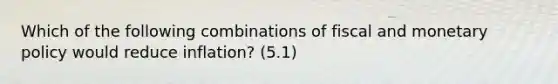 Which of the following combinations of fiscal and monetary policy would reduce inflation? (5.1)