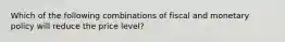 Which of the following combinations of fiscal and monetary policy will reduce the price level?