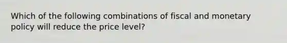 Which of the following combinations of fiscal and monetary policy will reduce the price level?