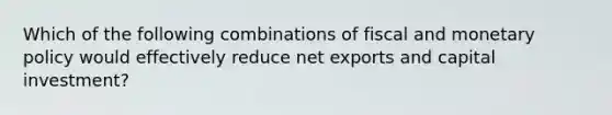 Which of the following combinations of fiscal and monetary policy would effectively reduce net exports and capital investment?