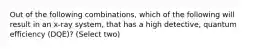 Out of the following combinations, which of the following will result in an x-ray system, that has a high detective, quantum efficiency (DQE)? (Select two)