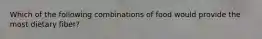 Which of the following combinations of food would provide the most dietary fiber?