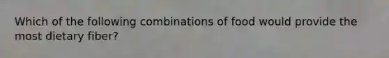 Which of the following combinations of food would provide the most dietary fiber?