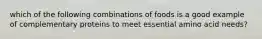 which of the following combinations of foods is a good example of complementary proteins to meet essential amino acid needs?