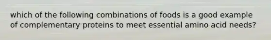 which of the following combinations of foods is a good example of complementary proteins to meet essential amino acid needs?