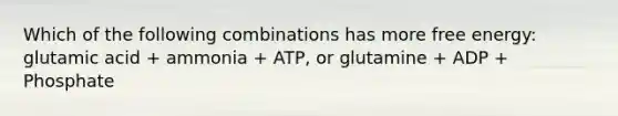 Which of the following combinations has more free energy: glutamic acid + ammonia + ATP, or glutamine + ADP + Phosphate