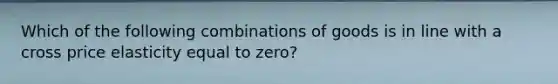 Which of the following combinations of goods is in line with a cross price elasticity equal to zero?