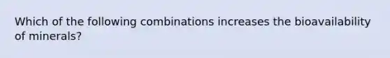 Which of the following combinations increases the bioavailability of minerals?