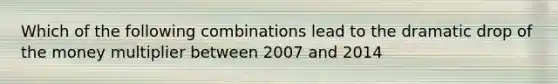 Which of the following combinations lead to the dramatic drop of the money multiplier between 2007 and 2014