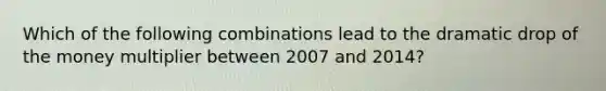 Which of the following combinations lead to the dramatic drop of the money multiplier between 2007 and​ 2014?