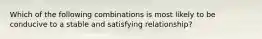 Which of the following combinations is most likely to be conducive to a stable and satisfying relationship?