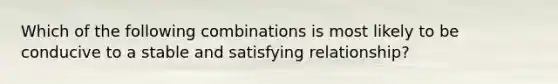 Which of the following combinations is most likely to be conducive to a stable and satisfying relationship?