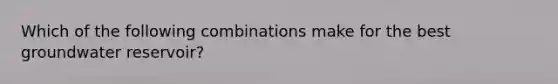 Which of the following combinations make for the best groundwater reservoir?