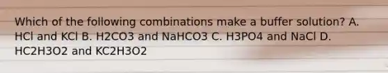 Which of the following combinations make a buffer solution? A. HCl and KCl B. H2CO3 and NaHCO3 C. H3PO4 and NaCl D. HC2H3O2 and KC2H3O2