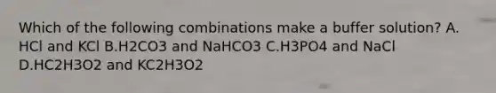 Which of the following combinations make a buffer solution? A. HCl and KCl B.H2CO3 and NaHCO3 C.H3PO4 and NaCl D.HC2H3O2 and KC2H3O2