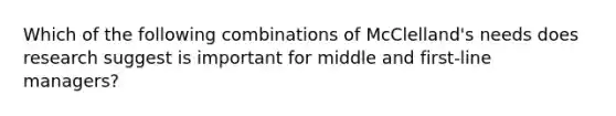 Which of the following combinations of McClelland's needs does research suggest is important for middle and first-line managers?