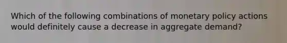 Which of the following combinations of monetary policy actions would definitely cause a decrease in aggregate demand?