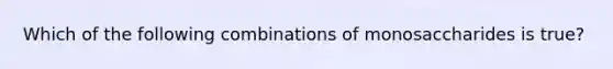 Which of the following combinations of monosaccharides is true?